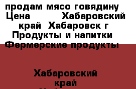 продам мясо говядину › Цена ­ 190 - Хабаровский край, Хабаровск г. Продукты и напитки » Фермерские продукты   . Хабаровский край,Хабаровск г.